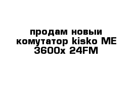 продам новыи комутатор kisko ME 3600x-24FM